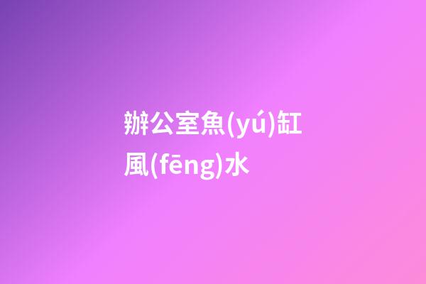 辦公室魚(yú)缸風(fēng)水