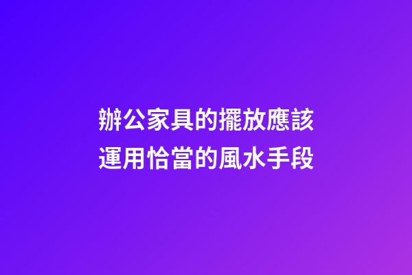 辦公家具的擺放應該運用恰當的風水手段