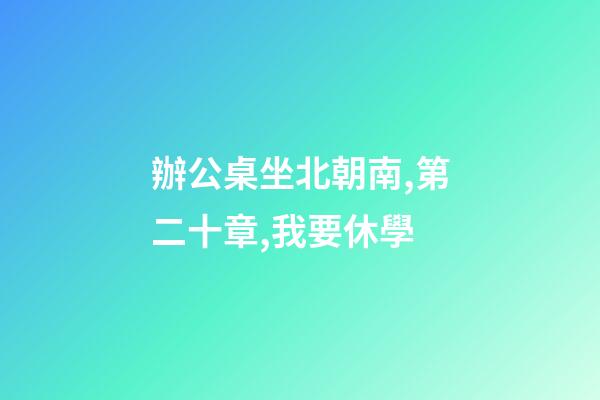 辦公桌坐北朝南,第二十章,我要休學-第1張-觀點-玄機派