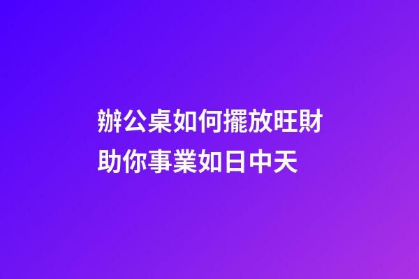 辦公桌如何擺放旺財助你事業如日中天