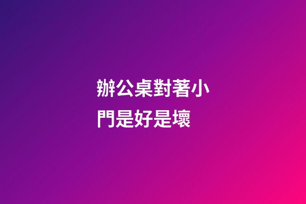 辦公桌對著小門是好是壞