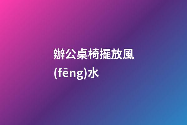 辦公桌椅擺放風(fēng)水