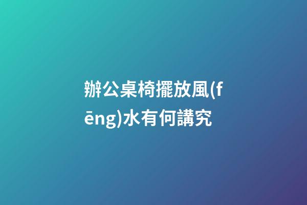 辦公桌椅擺放風(fēng)水有何講究