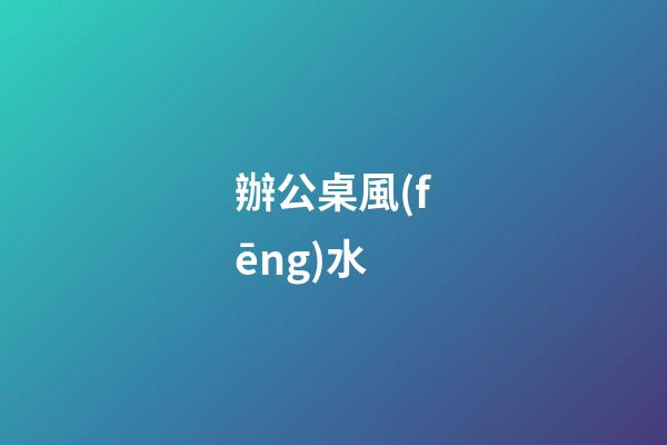 辦公桌風(fēng)水