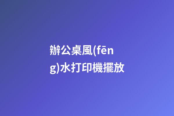 辦公桌風(fēng)水打印機擺放