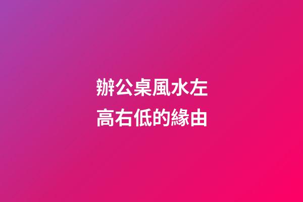 辦公桌風水左高右低的緣由