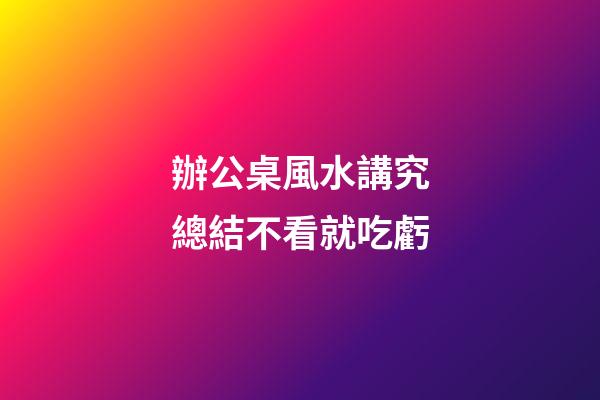 辦公桌風水講究總結不看就吃虧