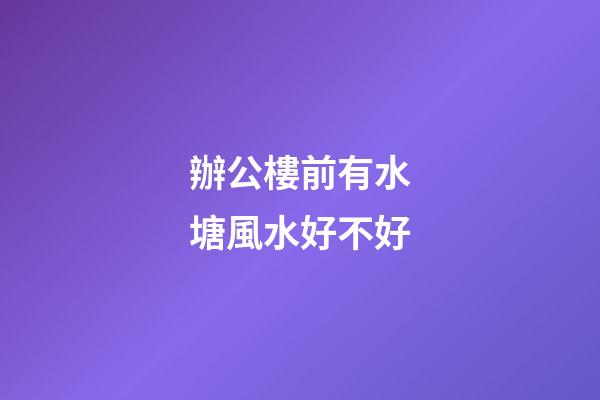 辦公樓前有水塘風水好不好