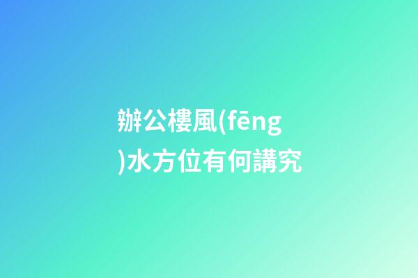 辦公樓風(fēng)水方位有何講究