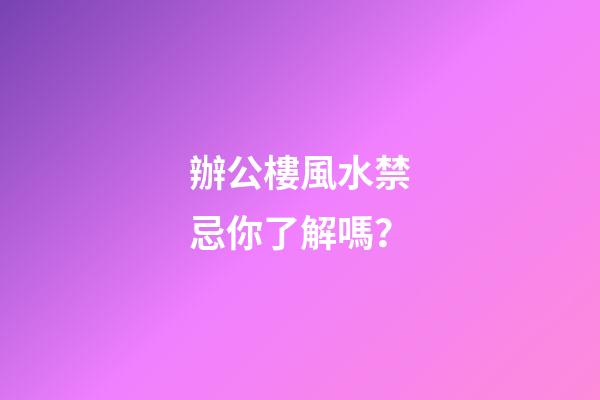 辦公樓風水禁忌你了解嗎？