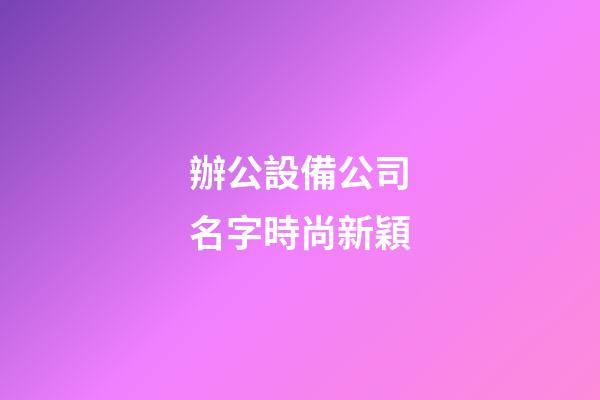 辦公設備公司名字時尚新穎