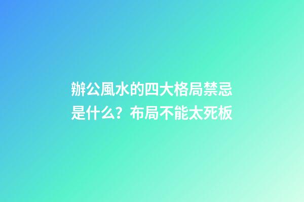 辦公風水的四大格局禁忌是什么？布局不能太死板