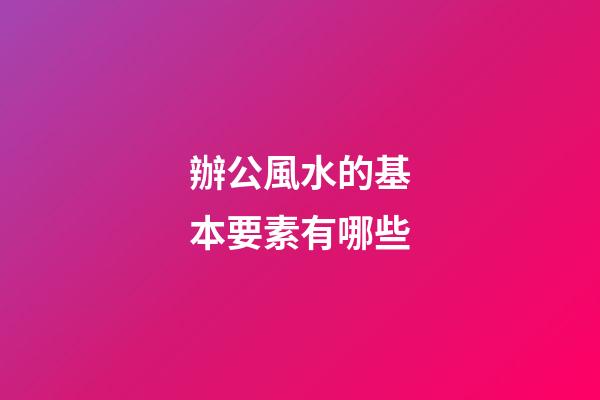 辦公風水的基本要素有哪些