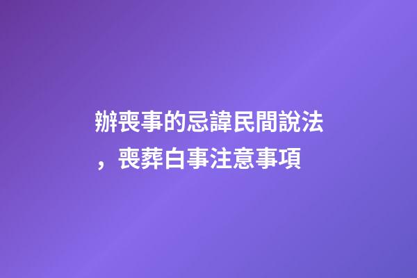 辦喪事的忌諱民間說法，喪葬白事注意事項