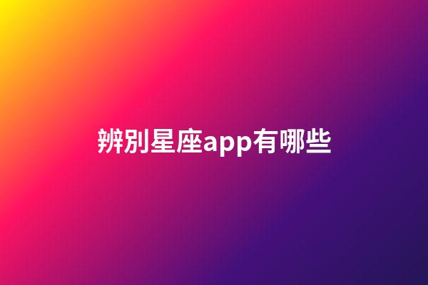 辨別星座app有哪些-第1張-星座運勢-玄機派