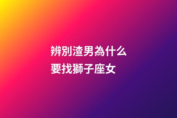 辨別渣男為什么要找獅子座女-第1張-星座運(yùn)勢-玄機(jī)派