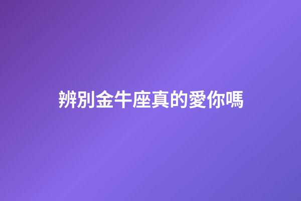 辨別金牛座真的愛你嗎-第1張-星座運勢-玄機派