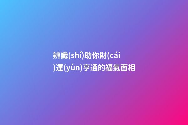 辨識(shí)助你財(cái)運(yùn)亨通的福氣面相