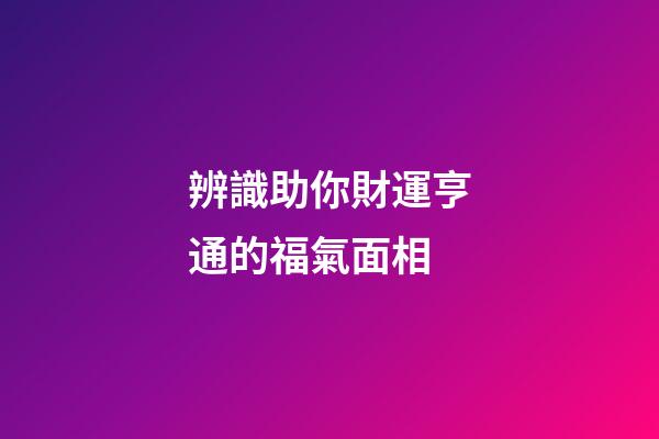 辨識助你財運亨通的福氣面相