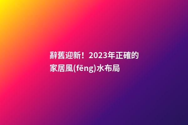 辭舊迎新！2023年正確的家居風(fēng)水布局