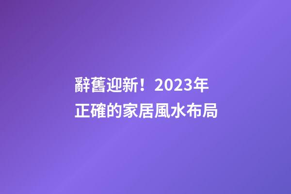 辭舊迎新！2023年正確的家居風水布局