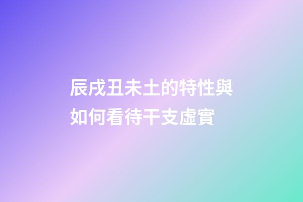辰戌丑未土的特性與如何看待干支虛實