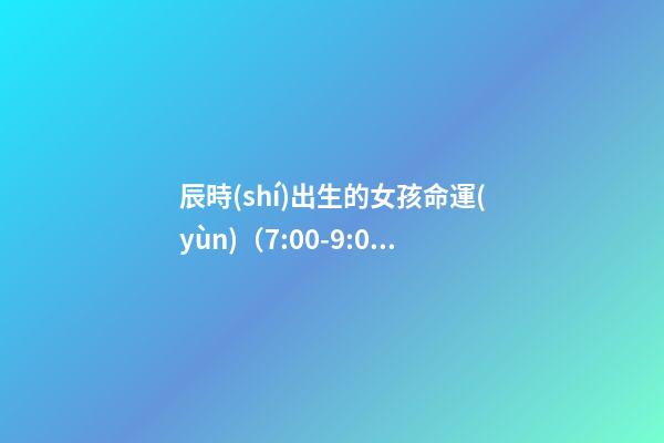 辰時(shí)出生的女孩命運(yùn)（7:00-9:00）