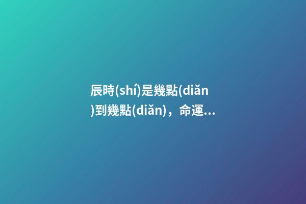 辰時(shí)是幾點(diǎn)到幾點(diǎn)，命運(yùn)如何