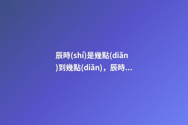 辰時(shí)是幾點(diǎn)到幾點(diǎn)，辰時(shí)出生的人命運(yùn)