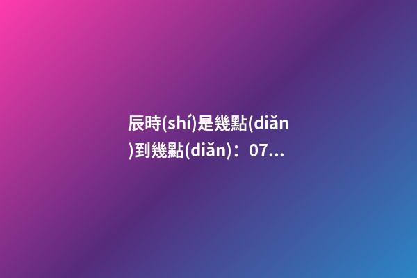 辰時(shí)是幾點(diǎn)到幾點(diǎn)：07:00至09:00