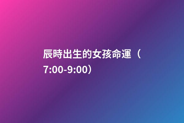 辰時出生的女孩命運（7:00-9:00）