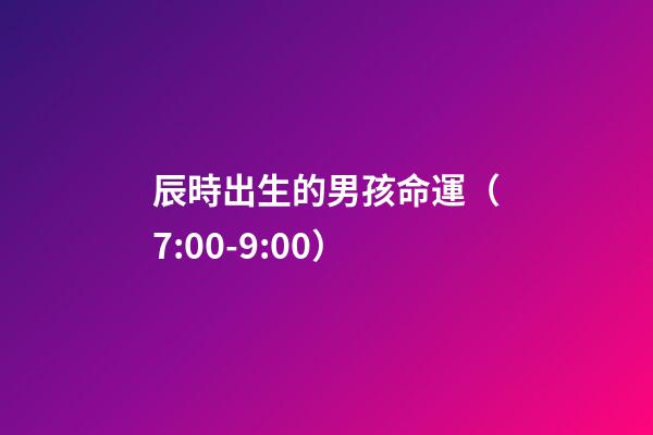 辰時出生的男孩命運（7:00-9:00）
