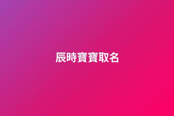 辰時寶寶取名(辰時起什么名字好)-第1張-寶寶起名-玄機派