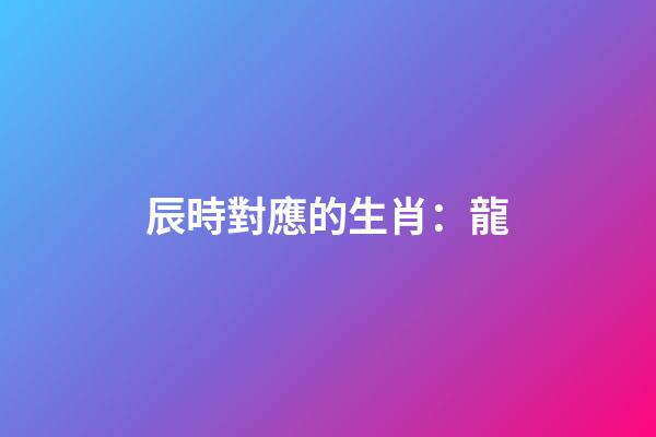 辰時對應的生肖：龍