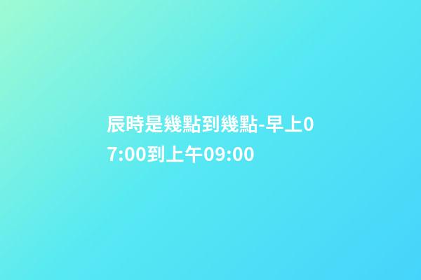 辰時是幾點到幾點-早上07:00到上午09:00