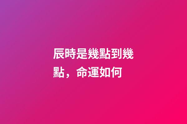 辰時是幾點到幾點，命運如何