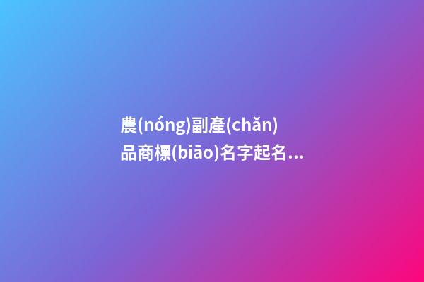 農(nóng)副產(chǎn)品商標(biāo)名字起名，都有哪些選擇？
