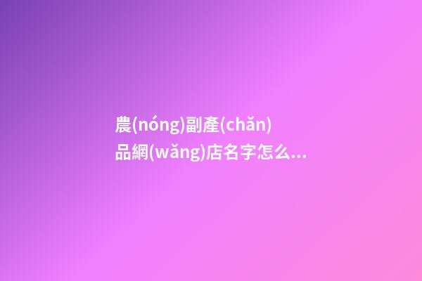 農(nóng)副產(chǎn)品網(wǎng)店名字怎么取才好聽-第1張-店鋪起名-玄機(jī)派