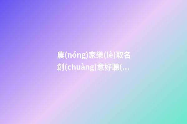 農(nóng)家樂(lè)取名創(chuàng)意好聽(tīng),起名之家-第1張-店鋪起名-玄機(jī)派