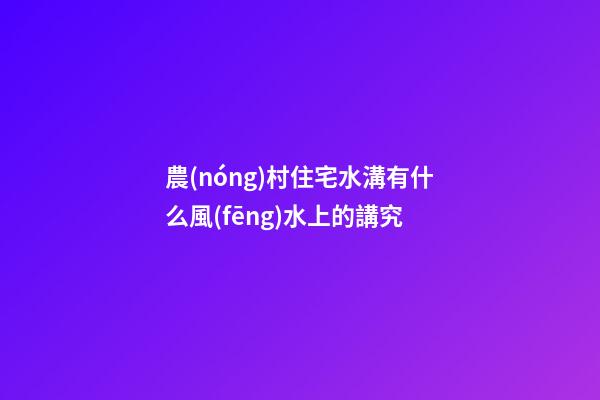 農(nóng)村住宅水溝有什么風(fēng)水上的講究