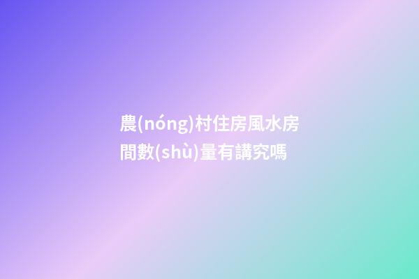 農(nóng)村住房風水房間數(shù)量有講究嗎