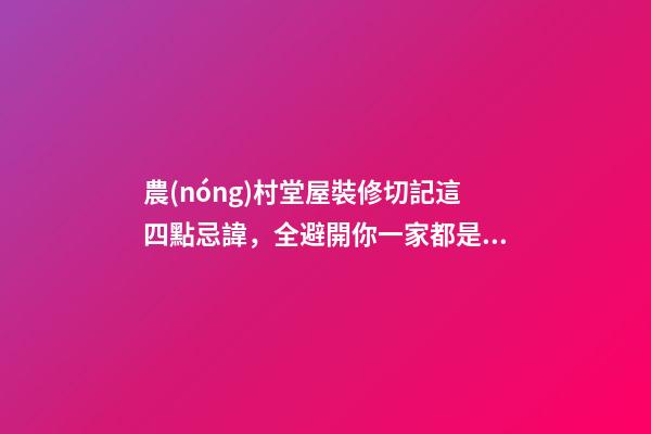 農(nóng)村堂屋裝修切記這四點忌諱，全避開你一家都是有福之人財源滾滾
