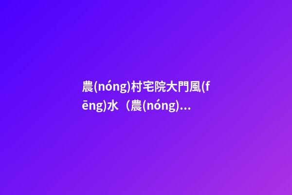 農(nóng)村宅院大門風(fēng)水（農(nóng)村宅院大門風(fēng)水圖解）