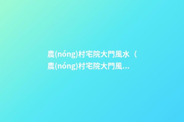 農(nóng)村宅院大門風水（農(nóng)村宅院大門風水圖解）