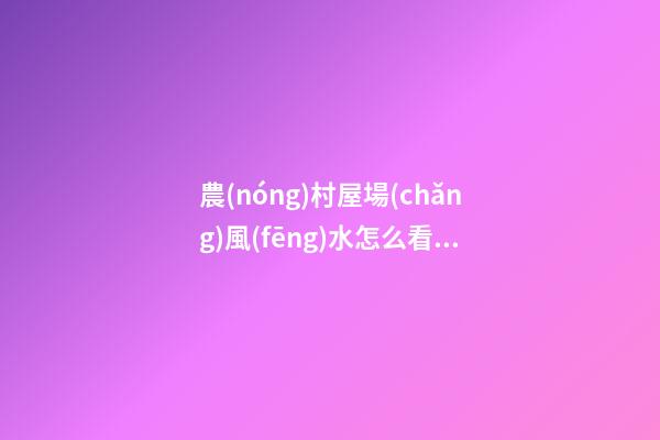 農(nóng)村屋場(chǎng)風(fēng)水怎么看農(nóng)村看陽(yáng)宅口訣