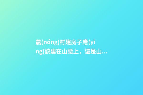 農(nóng)村建房子應(yīng)該建在山腰上，還是山腳或山谷，有什么講究呢？