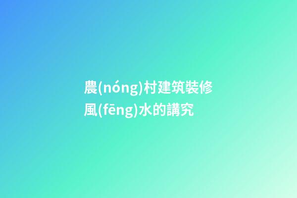 農(nóng)村建筑裝修風(fēng)水的講究