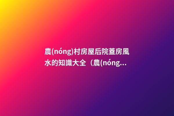 農(nóng)村房屋后院蓋房風水的知識大全（農(nóng)村蓋房前后院應(yīng)注意什么）