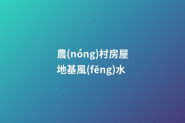 農(nóng)村房屋地基風(fēng)水