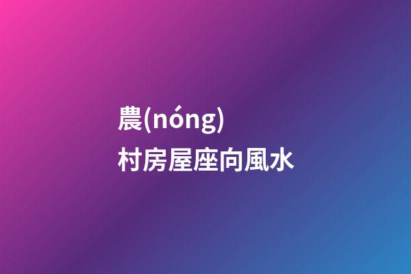農(nóng)村房屋座向風水